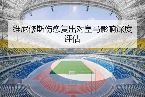 维尼修斯伤愈复出对皇马影响深度评估